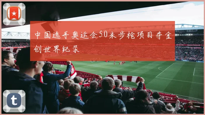 中国选手奥运会50米步枪项目夺金创世界纪录