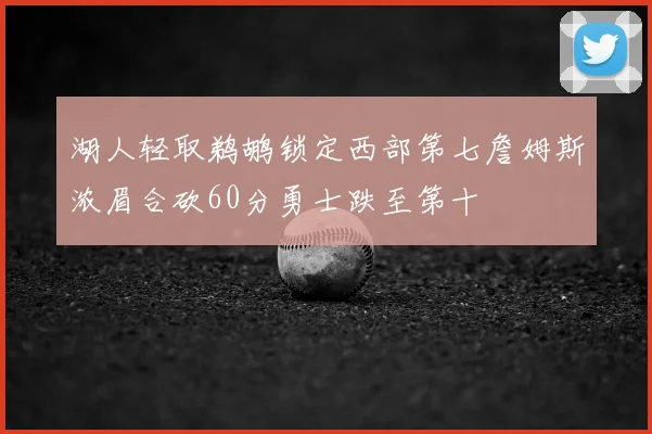 湖人轻取鹈鹕锁定西部第七詹姆斯浓眉合砍60分勇士跌至第十