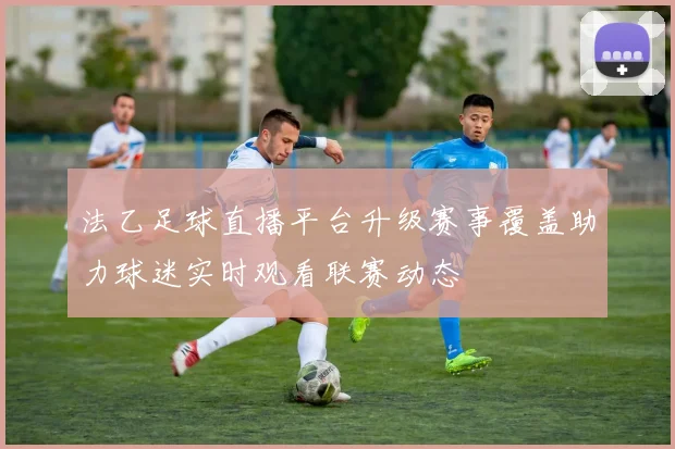 法乙足球直播平台升级赛事覆盖助力球迷实时观看联赛动态
