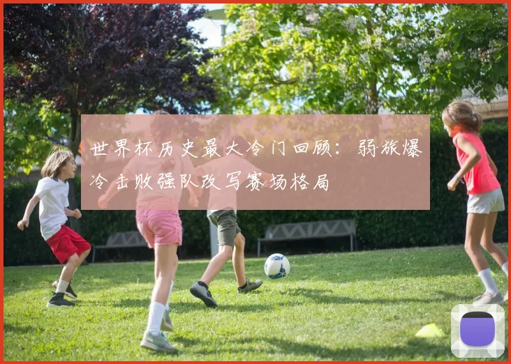 世界杯历史最大冷门回顾:弱旅爆冷击败强队改写赛场格局